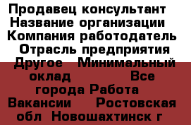 Продавец-консультант › Название организации ­ Компания-работодатель › Отрасль предприятия ­ Другое › Минимальный оклад ­ 15 000 - Все города Работа » Вакансии   . Ростовская обл.,Новошахтинск г.